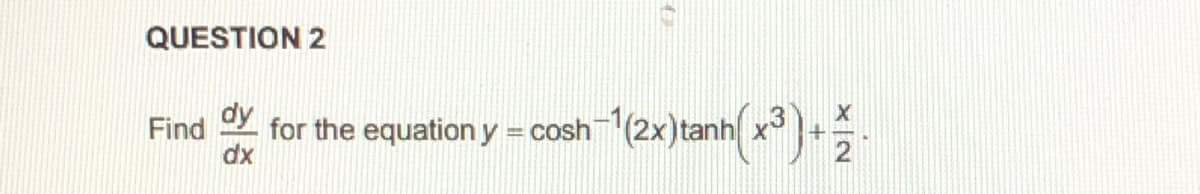 QUESTION 2
Find
dx
dy
for the equation y = cosh(2x)tanh x+
