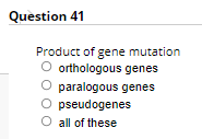 Question 41
Product of gene mutation
O orthologous genes
O paralogous genes
O pseudogenes
O all of these

