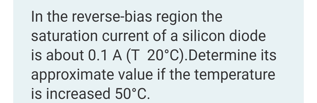 In the reverse-bias region the
saturation current of a silicon diode
is about 0.1 A (T 20°C).Determine its
approximate value if the temperature
is increased 50°C.
