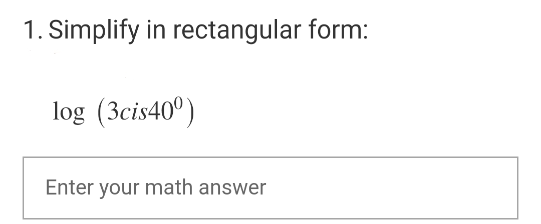 1. Simplify in rectangular form:
log (3cis40°)
Enter your math answer
