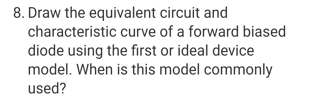 8. Draw the equivalent
circuit and
characteristic curve of a forward biased
diode using the first or ideal device
model. When is this model commonly
used?