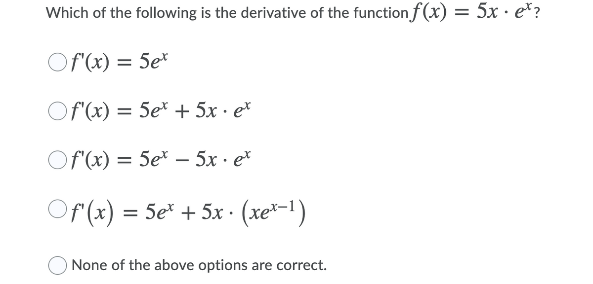 Which of the following is the derivative of the function f (x) :
5x · e*?
Of (x) = 5e*
Of (x)
5e* + 5x · e*
Of (x) = 5e* – 5x · e*
Of (x)
5e* + 5x (хе*-1)
None of the above options are correct.
