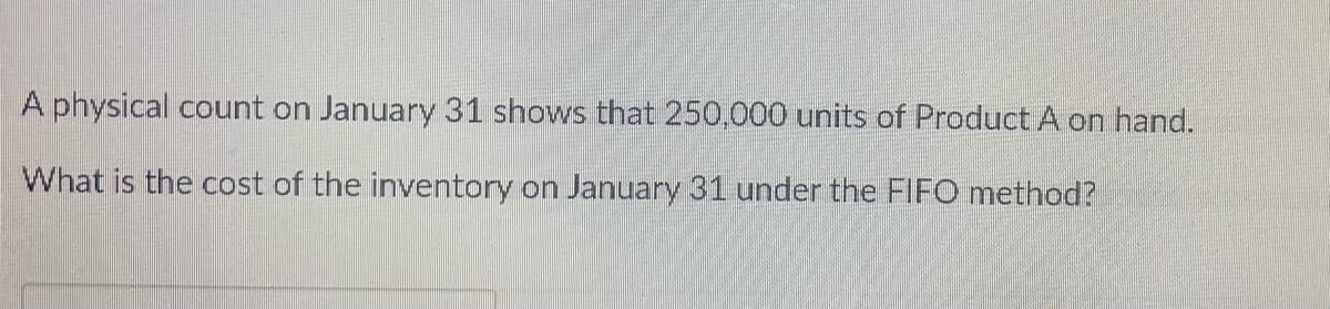 A physical count on January 31 shows that 250,000 units of Product A on hand.
What is the cost of the inventory on January 31 under the FIFO method?
