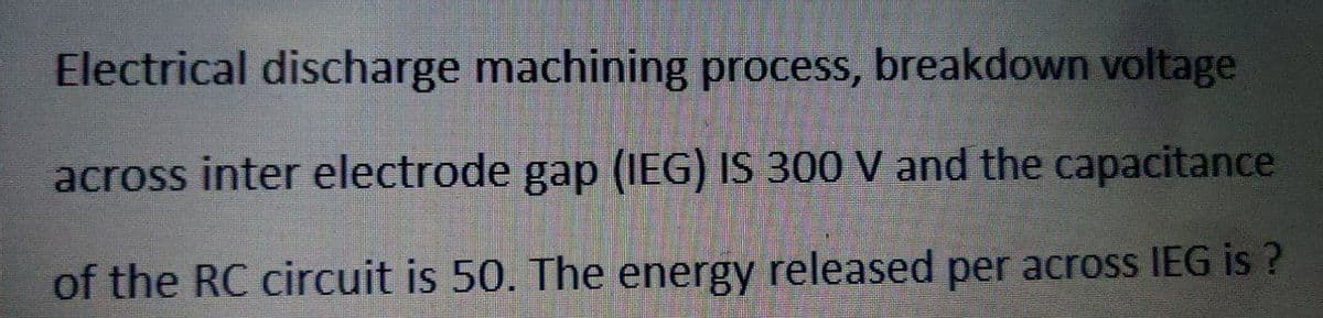 Electrical discharge machining process, breakdown voltage
across inter electrode gap (IEG) IS 300 V and the capacitance
of the RC circuit is 50. The energy released per across IEG is?
