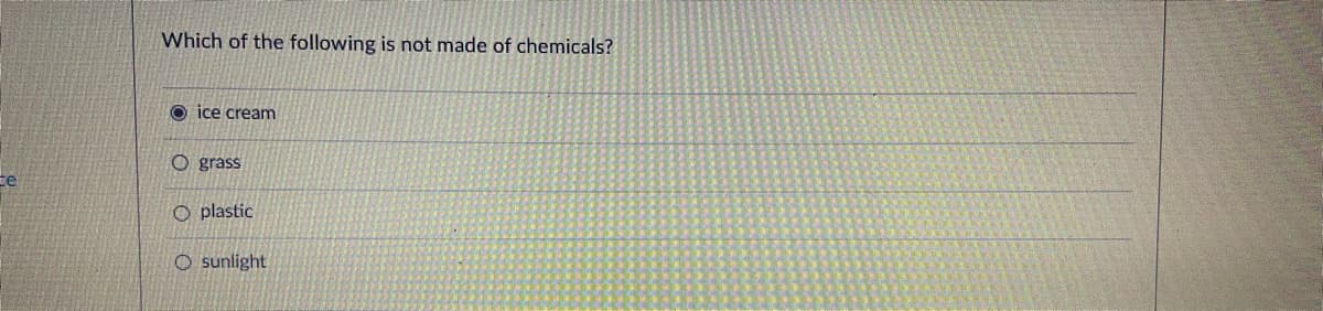 Which of the following is not made of chemicals?
O ice cream
O grass
O plastic
O sunlight
