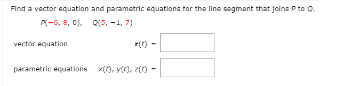 Find a vector equation and paramotric equations tor the line sogmant that joins P to Q.
A-6, 8, 0). Q(5. -1, 7)
vector equation
parametric equations x(), v(), 2(0)
