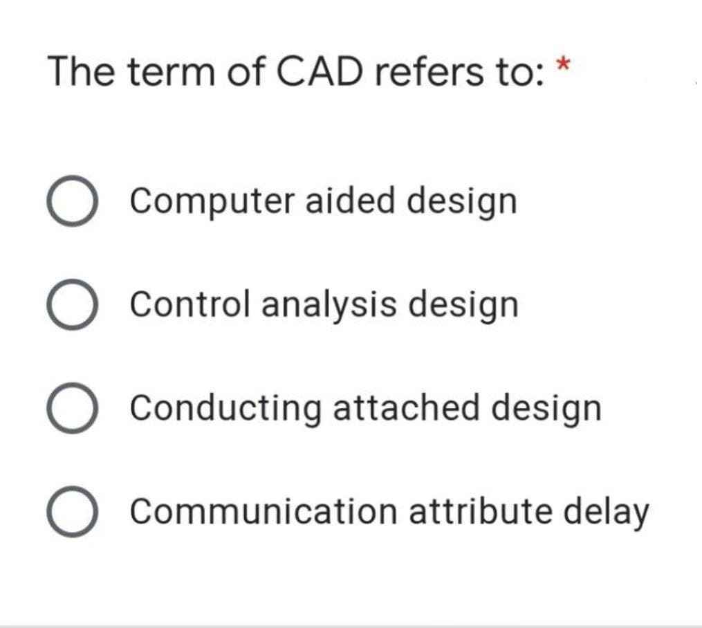 The term of CAD refers to:
Computer aided design
Control analysis design
O Conducting attached design
Communication attribute delay
