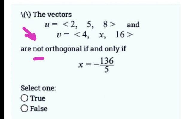 \(\) The vectors
u= <2, 5, 8> and
v=<4, x, 16>
are not orthogonal if and only if
x=-136
Select one:
O True
O False