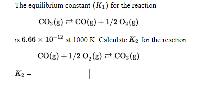 The equilibrium constant (K1) for the reaction
CO2 (g) 2 CO(g)+1/2 O2(g)
is 6.66 x 10-12 at 1000 K. Calculate K2 for the reaction
CO(g) +1/2 0,(g) 2 CO2 (g)
K2 =
%3D
