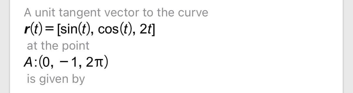 A unit tangent vector to the curve
r(t) = [sin(t),
at the point
A:(0, - 1,
is given by
cos(t), 2t]
|3D
2T)
