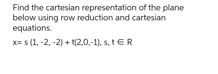 Find the cartesian representation of the plane
below using row reduction and cartesian
equations.
x= s (1, -2, -2) + t(2,0,-1), s, t E R
