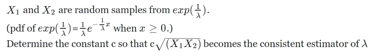 X₁ and X₂ are random samples from exp(1).
(pdf of exp()=e" when x ≥ 0.)
Determine the constant c so that c√(X₁X2) becomes the consistent estimator of A