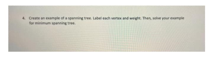 4. Create an example of a spanning tree. Label each vertex and weight. Then, solve your example
for minimum spanning tree.