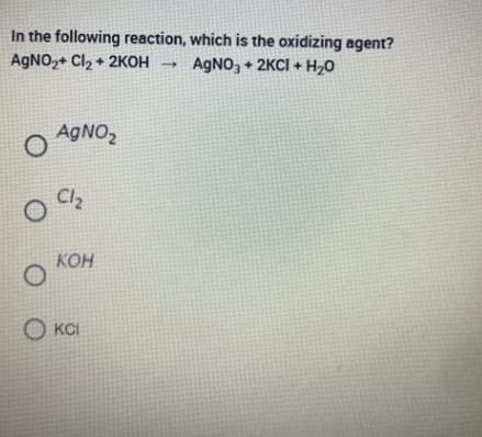 In the following reaction, which is the oxidizing agent?
AgNO2+ Cl₂ + 2KOH → AgNO3 + 2KCl + H₂O
AgNO₂
Cl₂
KOH
O
Ο και