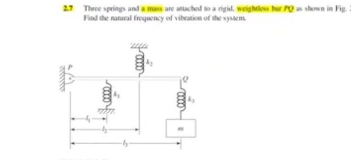 2.7 Three springs and a mass are attached to a rigid, weightless bar PQ as shown in Fig.
Find the natural frequency of vibration of the system.
0000
0000
M