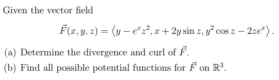 Given the vector field
F(x, y, 2) = (y – e" z², x + 2y sin z, y² cos z – 2ze").
(a) Determine the divergence and curl of F.
(b) Find all possible potential functions for F on R³.
