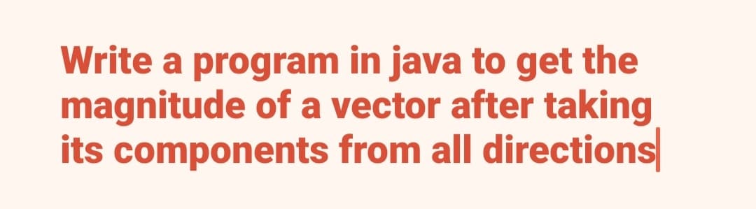 Write a program in java to get the
magnitude of a vector after taking
its components from all directions
