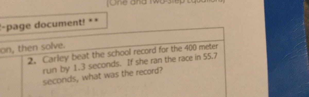 ne
-раде
page
document!**
on, then solve.
2. Carley beat the school record for the 400 meter
run by 1.3 seconds. If she ran the race in 55.7
seconds, what was the record?

