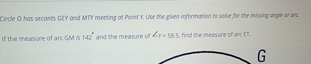 Circle O has secants GEY and MTY meeting at Point Y. Use the given information to solve for the missing angle or arc.
If the measure of arc GM is 142 and the measure of 2Y = 58.5, find the measure of arc ET.
G
