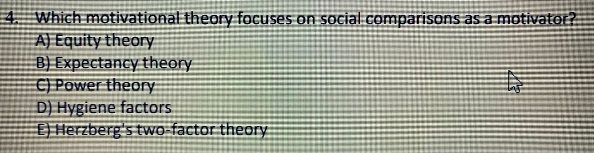 4. Which motivational theory focuses on social comparisons as a motivator?
A) Equity theory
B) Expectancy theory
C) Power theory
D) Hygiene factors
E) Herzberg's two-factor theory
