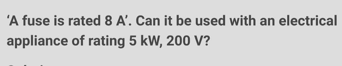 'A fuse is rated 8 A'. Can it be used with an electrical
appliance of rating 5 kW, 200 V?