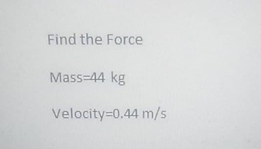 Find the Force
Mass=44 kg
Velocity=0.44 m/s