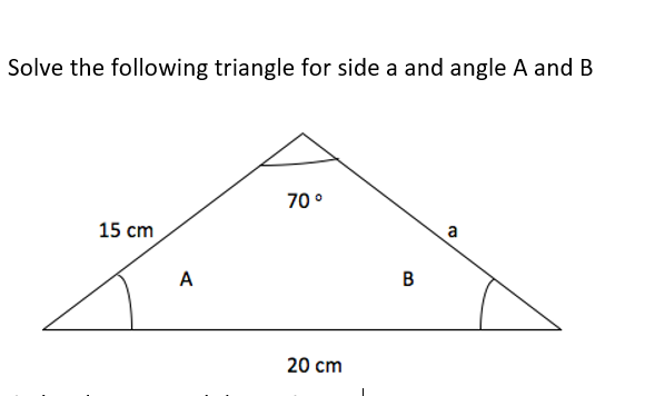 Solve the following triangle for side a and angle A and B
70 °
15 cm
a
A
В
20 cm
