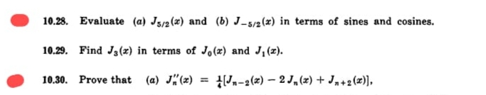 10.28. Evaluate (a) J5/2(x) and (b) J-5/2(x) in terms of sines and cosines.
10.29. Find J3(x) in terms of Jo (x) and J,(x).
10.30. Prove that (a) J"(x) = {(Jn-2(x) – 2 J„ (x) + Jn+2(x)],

