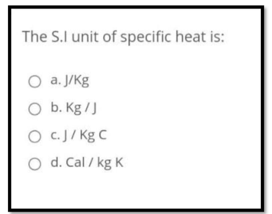 The S.I unit of specific heat is:
O a. J/Kg
O b. Kg /J
O c.J/ Kg C
O d. Cal / kg K
