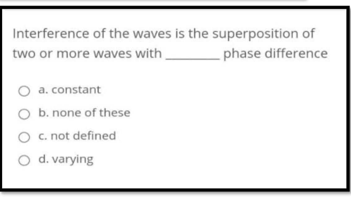 Interference of the waves is the superposition of
two or more waves with
phase difference
a. constant
O b. none of these
O c. not defined
O d. varying
