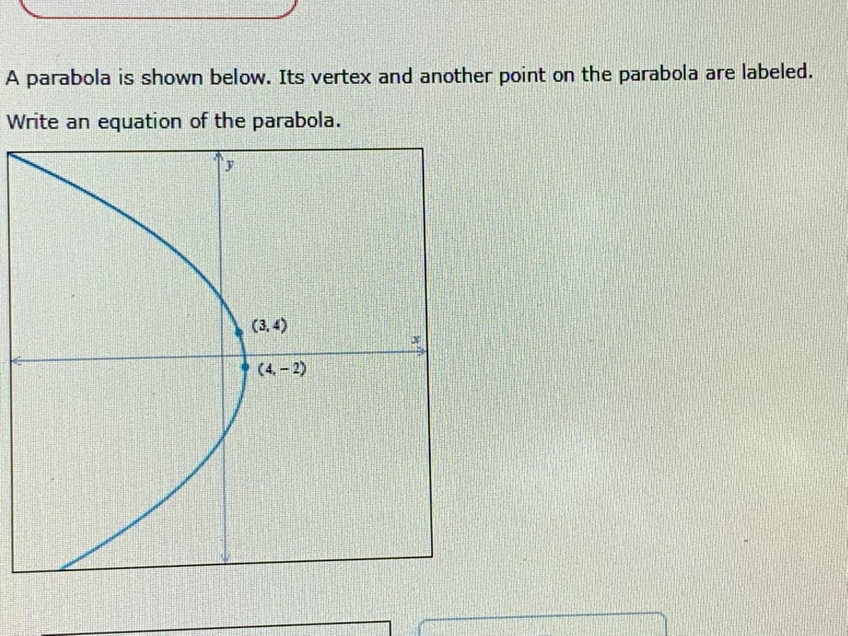 A parabola is shown below. Its vertex and another point on the parabola are labeled.
Write an equation of the parabola.
(3. 4)
(4.- 2)
