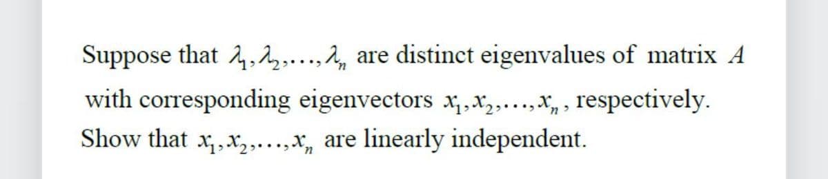 Suppose that 2, ₂,..., are distinct eigenvalues of matrix A
with corresponding eigenvectors x₁,x₂,...,x, respectively.
Show that x₁,x₂,...,x, are linearly independent.
n