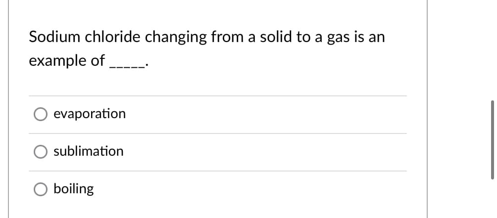 Sodium chloride changing from a solid to a gas is an
example of
evaporation
sublimation
boiling
