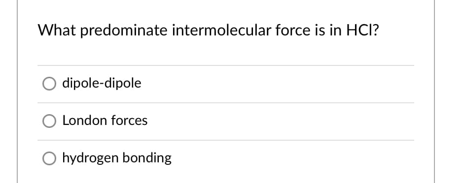 What predominate intermolecular force is in HCl?
dipole-dipole
O London forces
hydrogen bonding
