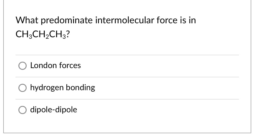 What predominate intermolecular force is in
CH;CH,CH3?
O London forces
O hydrogen bonding
O dipole-dipole

