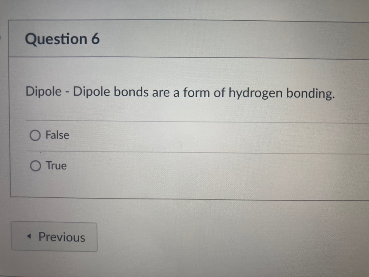 Question 6
Dipole - Dipole bonds are a form of hydrogen bonding.
O False
O True
Previous

