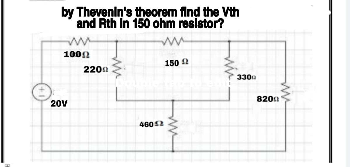 by Thevenin's theorem find the Vth
and Rth In 150 ohm resistor?
100N
150 2
2202
3302
20V
8202
4602
