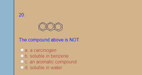 20.
The compound above is NOT
a. a carcinogen
b. soluble in benzene
c. an aromatic compound
d. soluble in water
