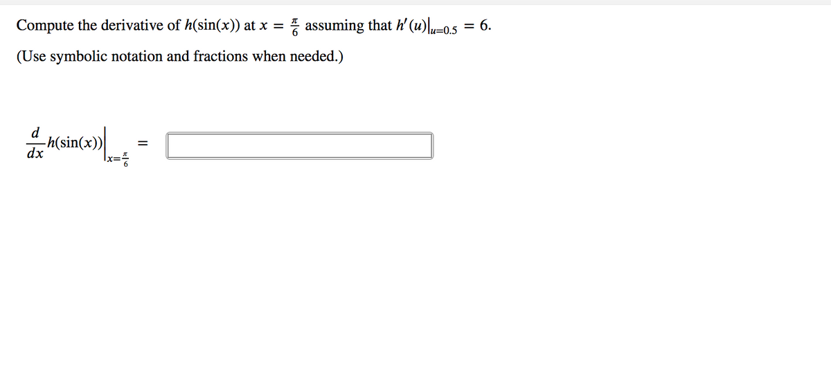 Compute the derivative of h(sin(x)) at x =
* assuming that h' (u)l-05 = 6.
(Use symbolic notation and fractions when needed.)
d
-h(sin(x))|
dx
