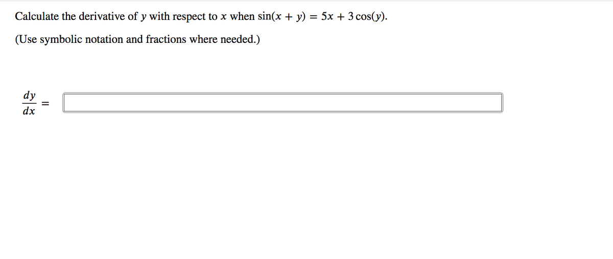 Calculate the derivative of y with respect to x when sin(x + y) = 5x + 3 cos(y).
(Use symbolic notation and fractions where needed.)
dy
dx
