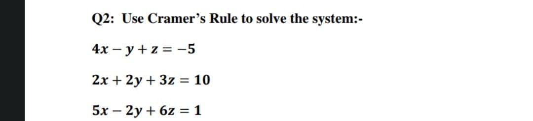 Q2: Use Cramer's Rule to solve the system:-
4х — у +z %3D-5
2x + 2y + 3z = 10
5х — 2у + 6z %3D1
