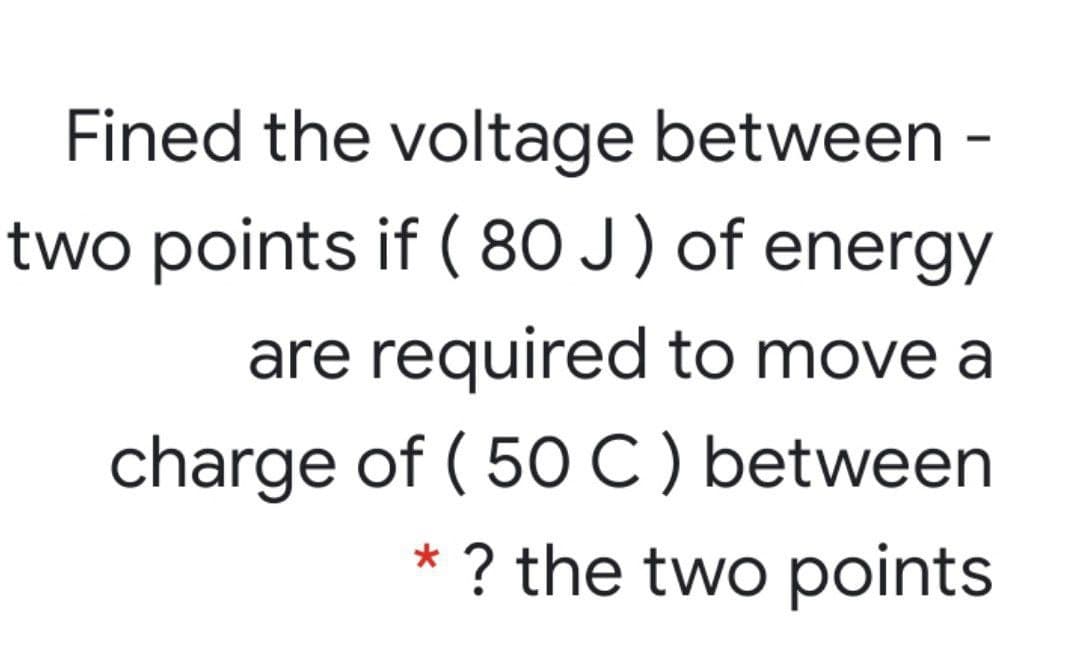Fined the voltage between -
two points if ( 80 J) of energy
are required to move a
charge of ( 50C) between
* ? the two points
