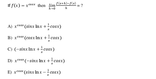 f(x+h)-f(x) _ ?
If f(x) = xcosx then lim
h-0
h
A) xcosx (sinx Inx +cosx)
B) xcosx (cosx lnx +cosx)
C) (-sinx Inx +cosx)
1
D) xcosx (-sinx Inx +cosx)
E) xcosx (sinx In x - cosx)
