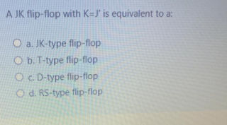 A JK flip-flop with K=J' is equivalent to a:
O a. JK-type flip-flop
O b. T-type flip-flop
Oc. D-type flip-flop
O d. RS-type flip-flop
