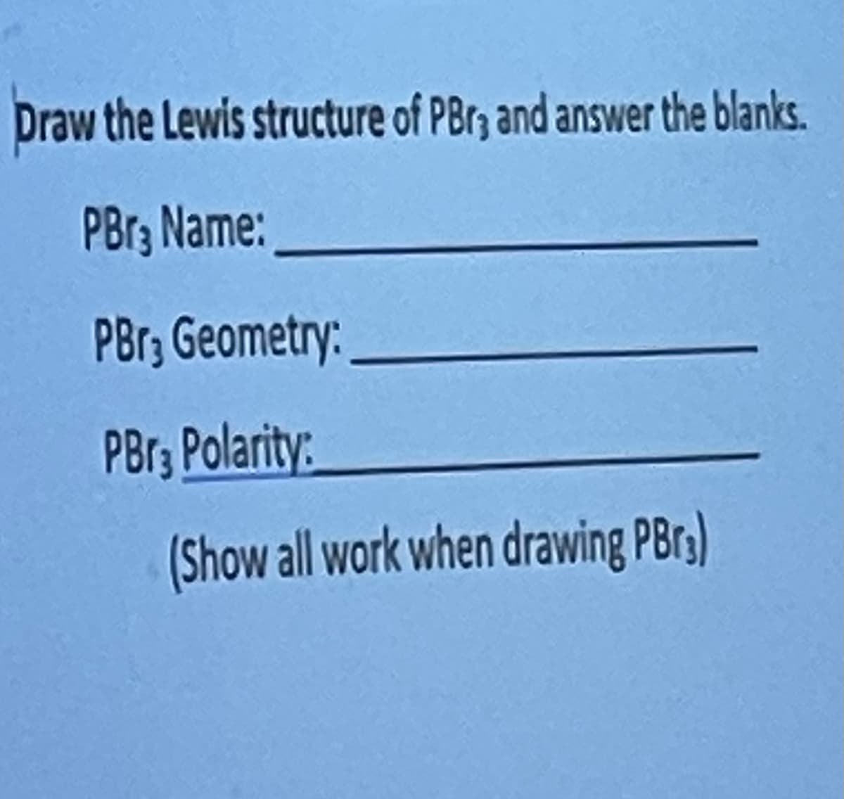 Draw the Lewis structure of PBr3 and answer the blanks.
PBr3 Name:
PBr3
PBr3 Polarity:
Geometry:
(Show all work when drawing PBrs)