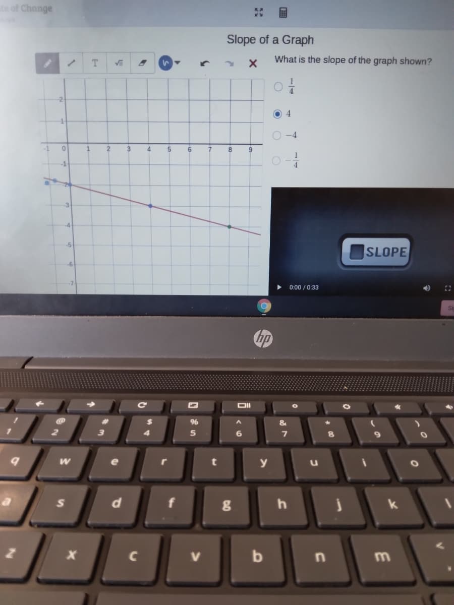 te of Change
Slope of a Graph
T.
What is the slope of the graph shown?
4.
2
O 4
-4
-1
1.
2
4
6
8
-1
-3
-4
-5
SLOPE
-6
0:00 / 0:33
DII
&
5
e
r
y
S
d
k
b
