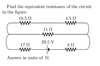 Find the equivalent resistance of the circuit
in the figure.
10.5 N
4.5 N
11 N
29.5 V
17 N
8 2
Answer in units of 2.
