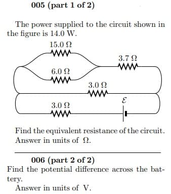 Find the equivalent resistance of the circuit.
Answer in units of N.
006 (part 2 of 2)
Find the potential difference across the bat-
tery.
