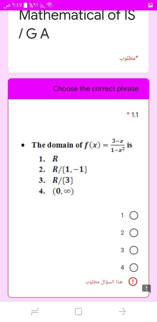 Uo 9:EV
%91 |.
Mathematical of IS
/GA
مطلوب
Choose the correct phrase
* 1.1
3-x
• The domain of f(x) =
1. R
2. R/{1,-1}
3. R/{3}
4. (0, 0)
1-a
3
4
هذا السؤال مطلوب
