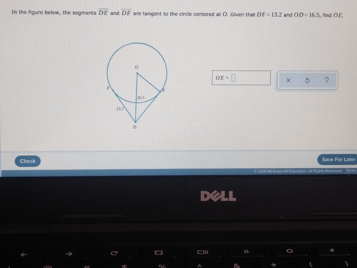 In the figure below, the segments DE and DF are tangent to the circle centered at O. Given that DF= 13.2 and OD=16.5, find OE.
OE =
F
/E
16.5
13.2
Check
Save For Later
©2021 McGraw-Hill Education. All Rights Reserved.
Terms
DELL
&
